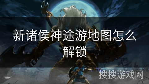 新诸侯神途游地图怎么解锁