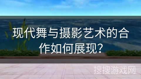 现代舞与摄影艺术的合作如何展现？