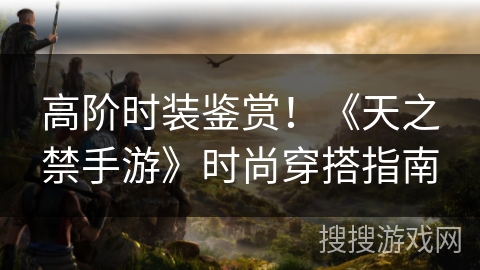 高阶时装鉴赏！《天之禁手游》时尚穿搭指南