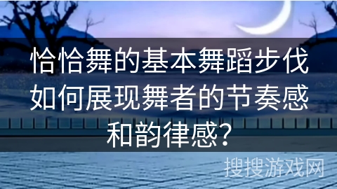 恰恰舞的基本舞蹈步伐如何展现舞者的节奏感和韵律感？