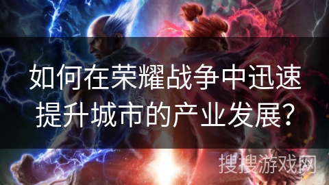 如何在荣耀战争中迅速提升城市的产业发展？