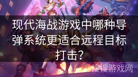 现代海战游戏中哪种导弹系统更适合远程目标打击？