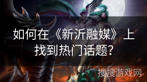 如何在《新沂融媒》上找到热门话题？