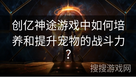 创亿神途游戏中如何培养和提升宠物的战斗力？