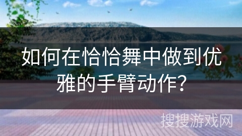 如何在恰恰舞中做到优雅的手臂动作？