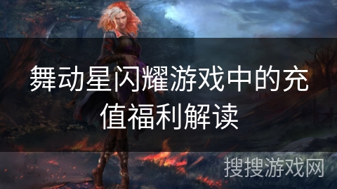 舞动星闪耀游戏中的充值福利解读