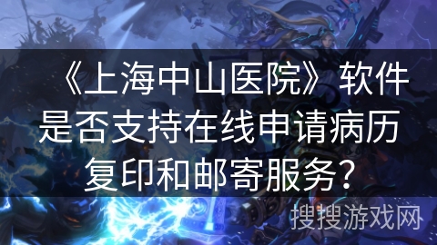 《上海中山医院》软件是否支持在线申请病历复印和邮寄服务？