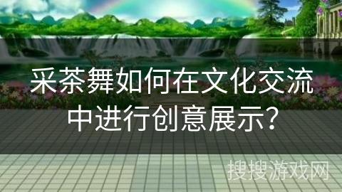 采茶舞如何在文化交流中进行创意展示？