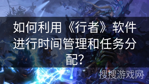 如何利用《行者》软件进行时间管理和任务分配？