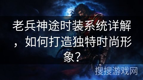 老兵神途时装系统详解，如何打造独特时尚形象？