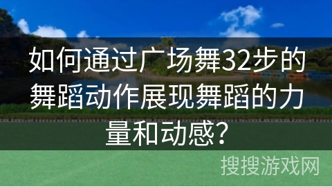 如何通过广场舞32步的舞蹈动作展现舞蹈的力量和动感？