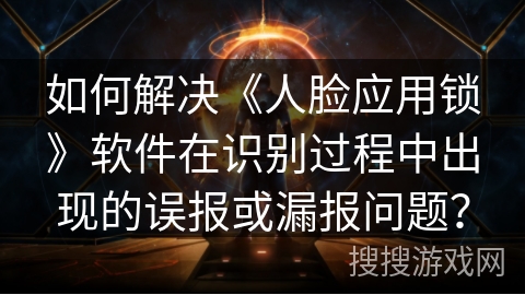 如何解决《人脸应用锁》软件在识别过程中出现的误报或漏报问题？