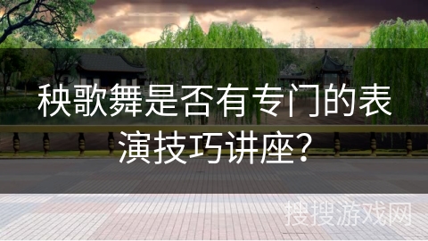 秧歌舞是否有专门的表演技巧讲座？