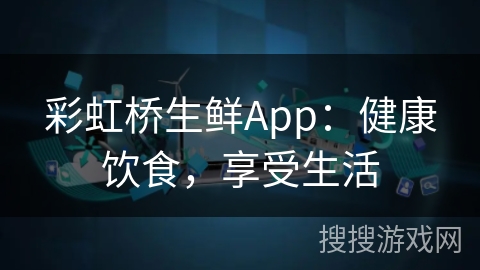 彩虹桥生鲜App：健康饮食，享受生活