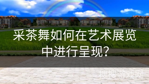 采茶舞如何在艺术展览中进行呈现？