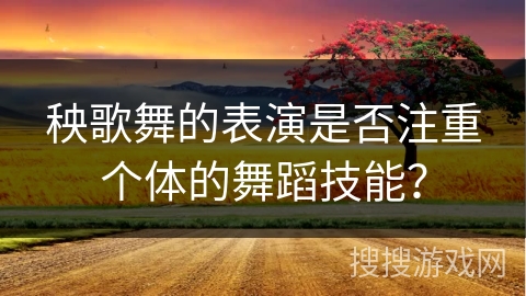 秧歌舞的表演是否注重个体的舞蹈技能？