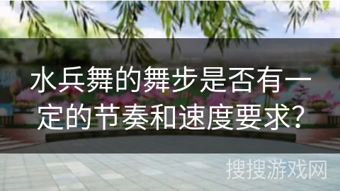 水兵舞的舞步是否有一定的节奏和速度要求？