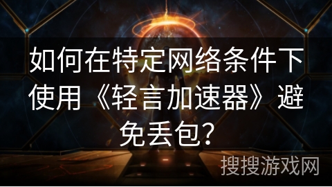 如何在特定网络条件下使用《轻言加速器》避免丢包？
