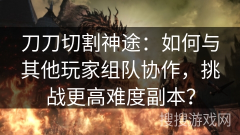 刀刀切割神途：如何与其他玩家组队协作，挑战更高难度副本？