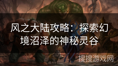 风之大陆攻略：探索幻境沼泽的神秘灵谷