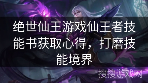 绝世仙王游戏仙王者技能书获取心得，打磨技能境界