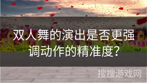 双人舞的演出是否更强调动作的精准度？