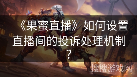 《果蜜直播》如何设置直播间的投诉处理机制？