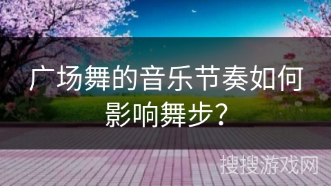 广场舞的音乐节奏如何影响舞步？