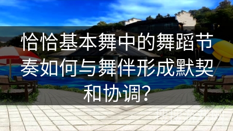恰恰基本舞中的舞蹈节奏如何与舞伴形成默契和协调？