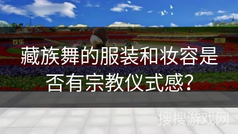 藏族舞的服装和妆容是否有宗教仪式感？