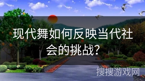现代舞如何反映当代社会的挑战？