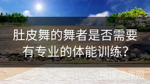 肚皮舞的舞者是否需要有专业的体能训练？