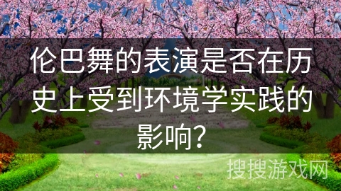 伦巴舞的表演是否在历史上受到环境学实践的影响？