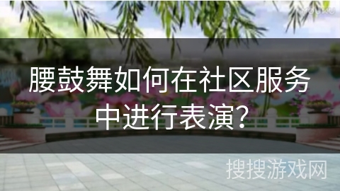 腰鼓舞如何在社区服务中进行表演？