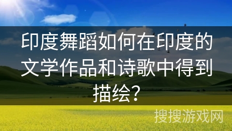 印度舞蹈如何在印度的文学作品和诗歌中得到描绘？