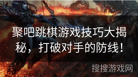 聚吧跳棋游戏技巧大揭秘，打破对手的防线！