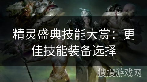 精灵盛典技能大赏：更佳技能装备选择