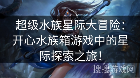 超级水族星际大冒险：开心水族箱游戏中的星际探索之旅！