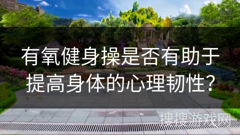 有氧健身操是否有助于提高身体的心理韧性？