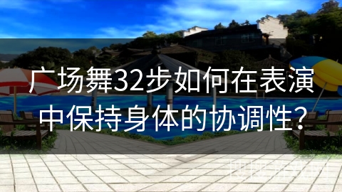 广场舞32步如何在表演中保持身体的协调性？