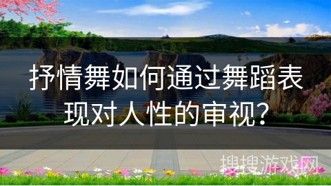 抒情舞如何通过舞蹈表现对人性的审视？