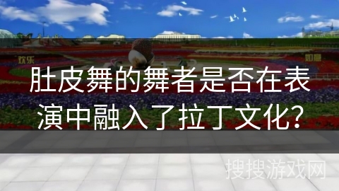 肚皮舞的舞者是否在表演中融入了拉丁文化？