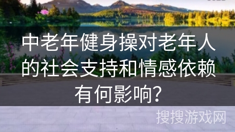 中老年健身操对老年人的社会支持和情感依赖有何影响？