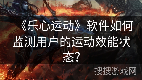 《乐心运动》软件如何监测用户的运动效能状态？