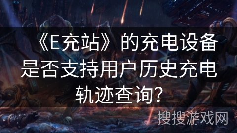 《E充站》的充电设备是否支持用户历史充电轨迹查询？