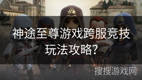 神途至尊游戏跨服竞技玩法攻略？
