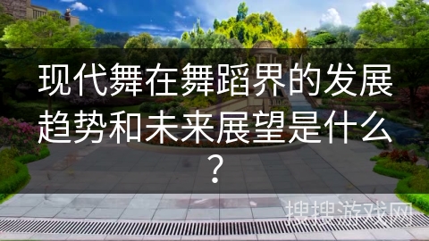 现代舞在舞蹈界的发展趋势和未来展望是什么？