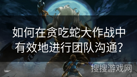 如何在贪吃蛇大作战中有效地进行团队沟通？