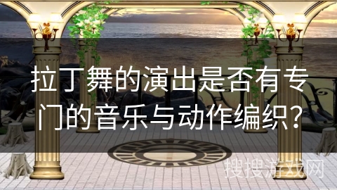 拉丁舞的演出是否有专门的音乐与动作编织？