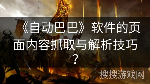 《自动巴巴》软件的页面内容抓取与解析技巧？